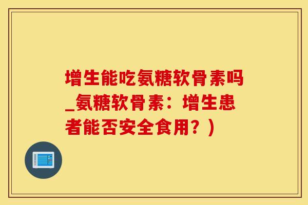 增生能吃氨糖软骨素吗_氨糖软骨素：增生患者能否安全食用？)