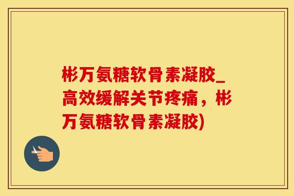 彬万氨糖软骨素凝胶_高效缓解关节疼痛，彬万氨糖软骨素凝胶)