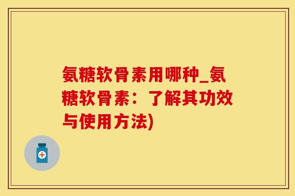 氨糖软骨素用哪种_氨糖软骨素：了解其功效与使用方法)