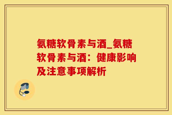 氨糖软骨素与酒_氨糖软骨素与酒：健康影响及注意事项解析