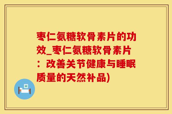 枣仁氨糖软骨素片的功效_枣仁氨糖软骨素片：改善关节健康与睡眠质量的天然补品)