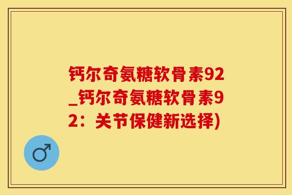 钙尔奇氨糖软骨素92_钙尔奇氨糖软骨素92：关节保健新选择)