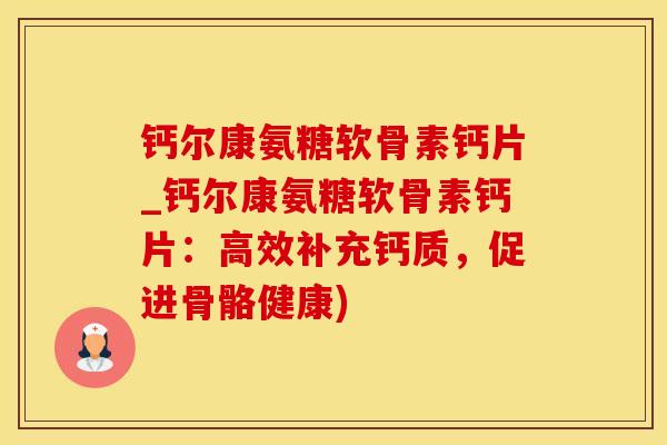 钙尔康氨糖软骨素钙片_钙尔康氨糖软骨素钙片：高效补充钙质，促进骨骼健康)