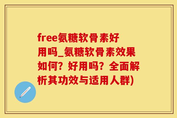 free氨糖软骨素好用吗_氨糖软骨素效果如何?好用吗?全面解析其功效与适用人群) free氨糖软骨素好用吗_氨糖软骨素效果如何?好用吗?全面解析其功效与适用人群)