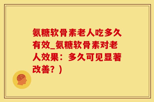 氨糖软骨素老人吃多久有效_氨糖软骨素对老人效果：多久可见显著改善？)