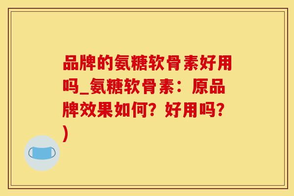 品牌的氨糖软骨素好用吗_氨糖软骨素：原品牌效果如何？好用吗？)