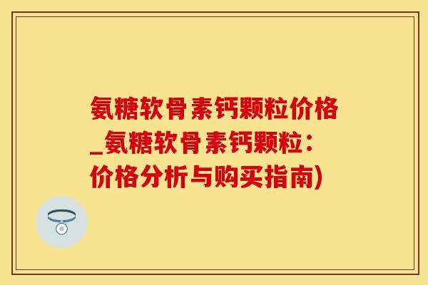 氨糖软骨素钙颗粒价格_氨糖软骨素钙颗粒：价格分析与购买指南)