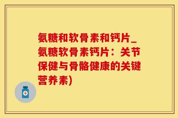 氨糖和软骨素和钙片_氨糖软骨素钙片：关节保健与骨骼健康的关键营养素)