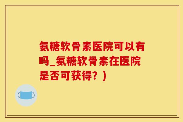 氨糖软骨素医院可以有吗_氨糖软骨素在医院是否可获得？)