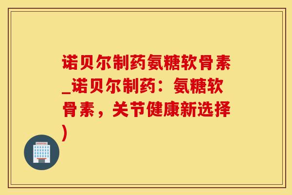 诺贝尔制药氨糖软骨素_诺贝尔制药：氨糖软骨素，关节健康新选择)