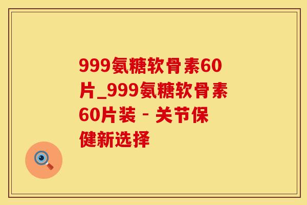 999氨糖软骨素60片_999氨糖软骨素60片装 - 关节保健新选择
