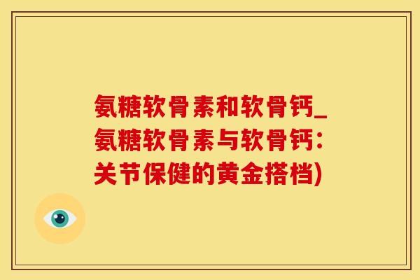 氨糖软骨素和软骨钙_氨糖软骨素与软骨钙：关节保健的黄金搭档)