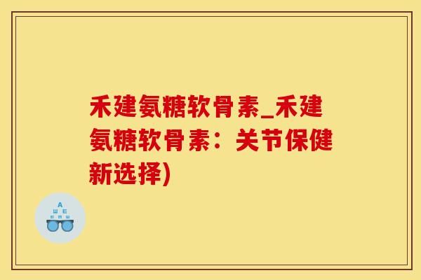 禾建氨糖软骨素_禾建氨糖软骨素：关节保健新选择)