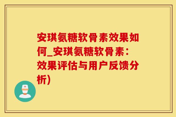 安琪氨糖软骨素效果如何_安琪氨糖软骨素：效果评估与用户反馈分析)
