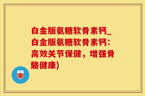 白金版氨糖软骨素钙_白金版氨糖软骨素钙：高效关节保健，增强骨骼健康)