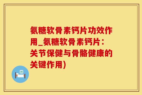氨糖软骨素钙片功效作用_氨糖软骨素钙片：关节保健与骨骼健康的关键作用)