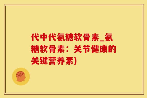 代中代氨糖软骨素_氨糖软骨素：关节健康的关键营养素)