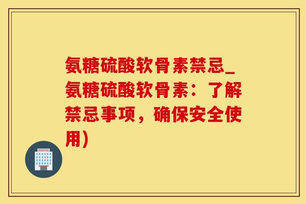 氨糖硫酸软骨素禁忌_氨糖硫酸软骨素：了解禁忌事项，确保安全使用)