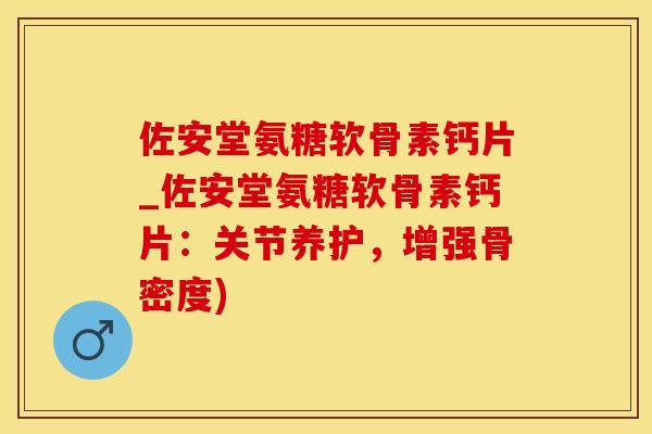 佐安堂氨糖软骨素钙片_佐安堂氨糖软骨素钙片：关节养护，增强骨密度)