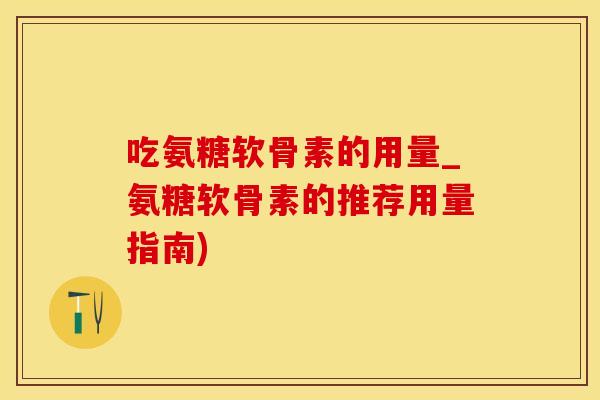 吃氨糖软骨素的用量_氨糖软骨素的推荐用量指南)