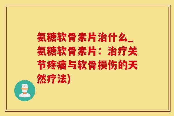 氨糖软骨素片治什么_氨糖软骨素片：治疗关节疼痛与软骨损伤的天然疗法)