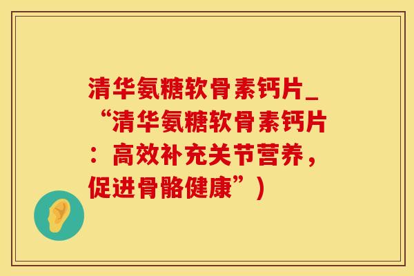 清华氨糖软骨素钙片_“清华氨糖软骨素钙片：高效补充关节营养，促进骨骼健康”)