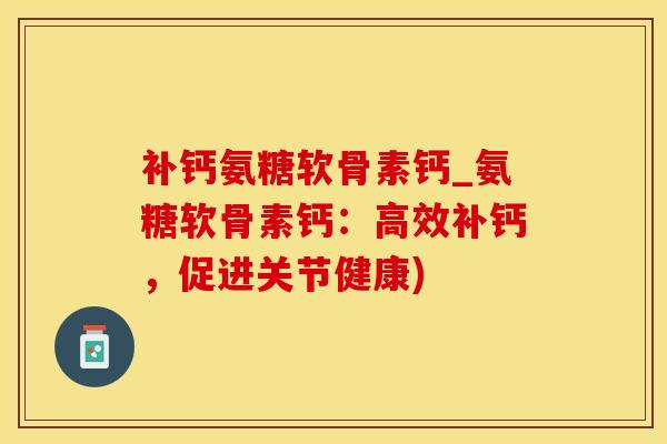 补钙氨糖软骨素钙_氨糖软骨素钙：高效补钙，促进关节健康)