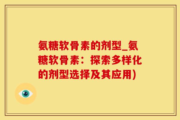 氨糖软骨素的剂型_氨糖软骨素：探索多样化的剂型选择及其应用)