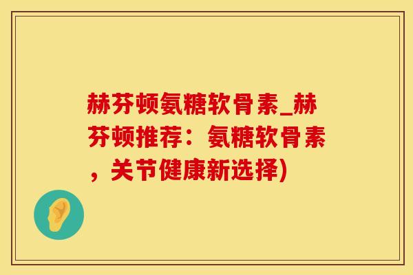 赫芬顿氨糖软骨素_赫芬顿推荐：氨糖软骨素，关节健康新选择)