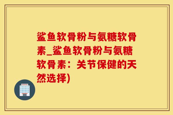 鲨鱼软骨粉与氨糖软骨素_鲨鱼软骨粉与氨糖软骨素：关节保健的天然选择)