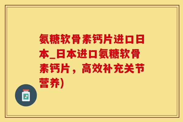 氨糖软骨素钙片进口日本_日本进口氨糖软骨素钙片，高效补充关节营养)