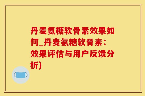 丹麦氨糖软骨素效果如何_丹麦氨糖软骨素：效果评估与用户反馈分析)