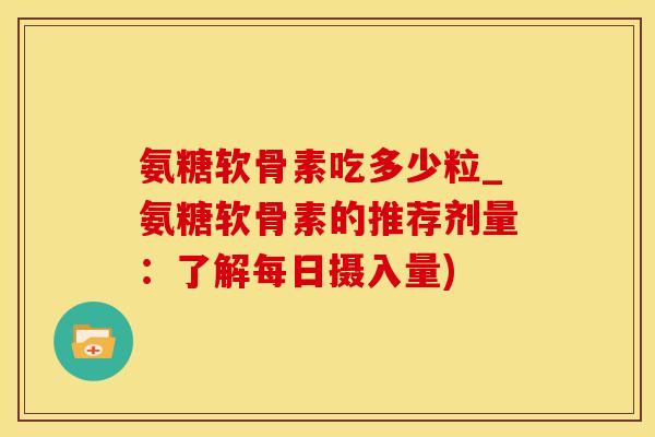 氨糖软骨素吃多少粒_氨糖软骨素的推荐剂量：了解每日摄入量)