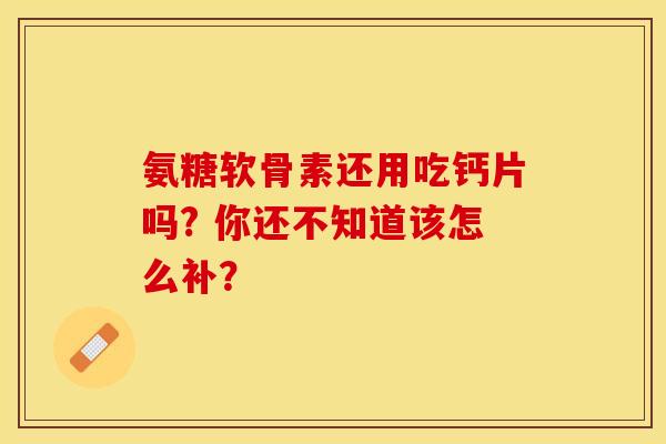 氨糖软骨素还用吃钙片吗? 你还不知道该怎么补? 氨糖软骨素还用吃钙片吗? 你还不知道该怎么补?