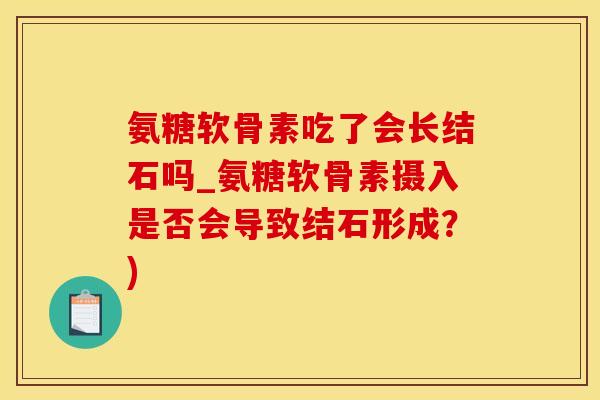 氨糖软骨素吃了会长结石吗_氨糖软骨素摄入是否会导致结石形成？)