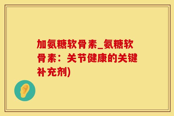 加氨糖软骨素_氨糖软骨素：关节健康的关键补充剂)