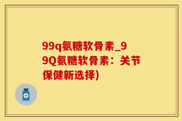 99q氨糖软骨素_99Q氨糖软骨素：关节保健新选择)