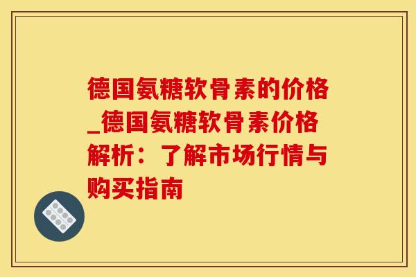 德国氨糖软骨素的价格_德国氨糖软骨素价格解析：了解市场行情与购买指南