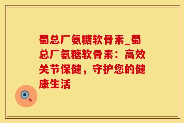 蜀总厂氨糖软骨素_蜀总厂氨糖软骨素：高效关节保健，守护您的健康生活