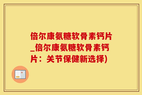 倍尔康氨糖软骨素钙片_倍尔康氨糖软骨素钙片：关节保健新选择)