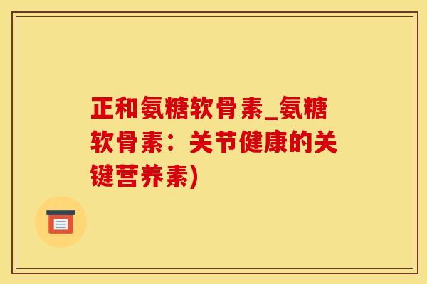 正和氨糖软骨素_氨糖软骨素：关节健康的关键营养素)