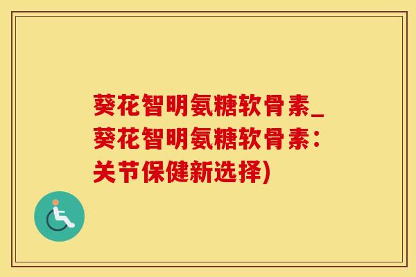 葵花智明氨糖软骨素_葵花智明氨糖软骨素：关节保健新选择)
