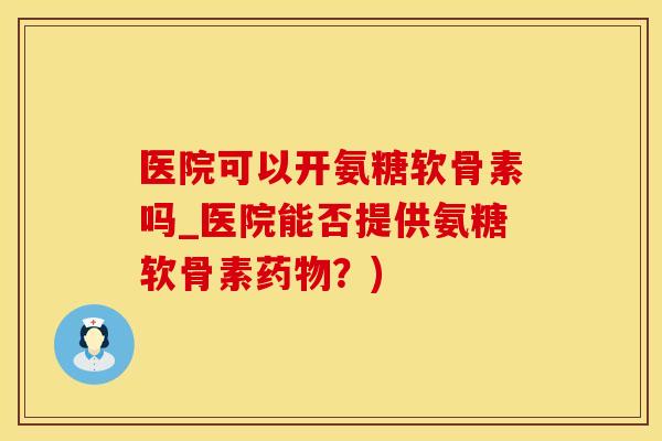 医院可以开氨糖软骨素吗_医院能否提供氨糖软骨素药物？)