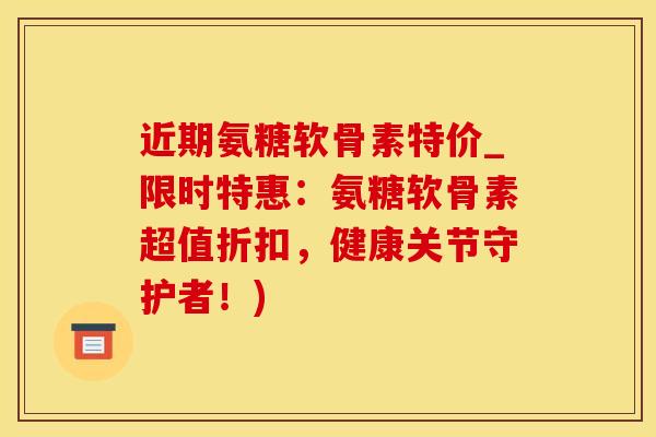 近期氨糖软骨素特价_限时特惠：氨糖软骨素超值折扣，健康关节守护者！)