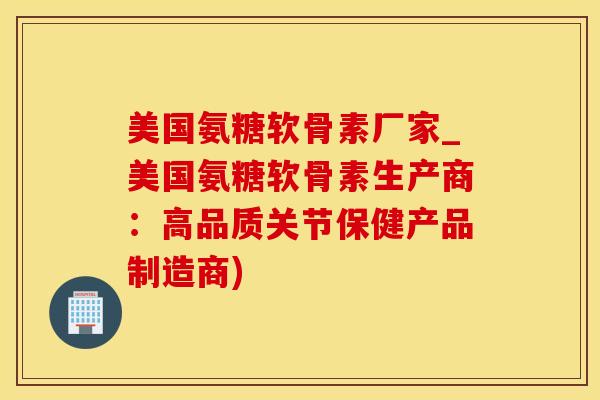 美国氨糖软骨素厂家_美国氨糖软骨素生产商：高品质关节保健产品制造商)