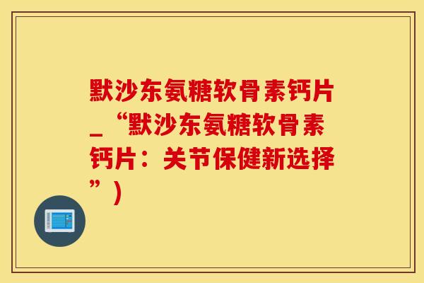 默沙东氨糖软骨素钙片_“默沙东氨糖软骨素钙片：关节保健新选择”)