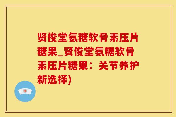 贤俊堂氨糖软骨素压片糖果_贤俊堂氨糖软骨素压片糖果：关节养护新选择)