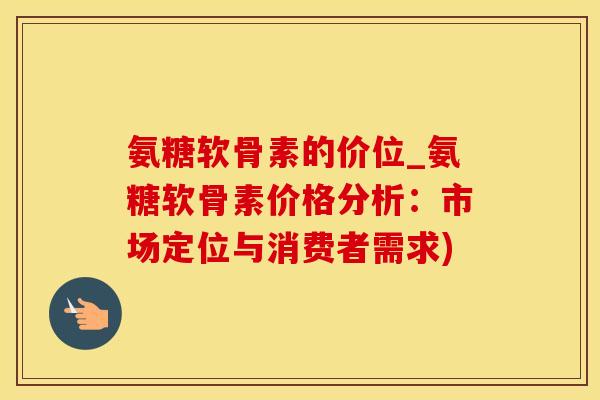 氨糖软骨素的价位_氨糖软骨素价格分析：市场定位与消费者需求)