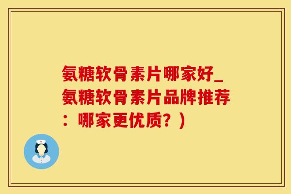 氨糖软骨素片哪家好_氨糖软骨素片品牌推荐：哪家更优质？)