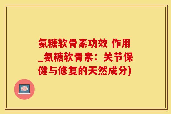 氨糖软骨素功效 作用_氨糖软骨素：关节保健与修复的天然成分)